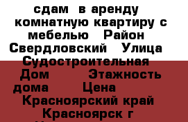 сдам  в аренду 1 комнатную квартиру с мебелью › Район ­ Свердловский › Улица ­ Судостроительная › Дом ­ 46 › Этажность дома ­ 5 › Цена ­ 10 000 - Красноярский край, Красноярск г. Недвижимость » Квартиры аренда   . Красноярский край,Красноярск г.